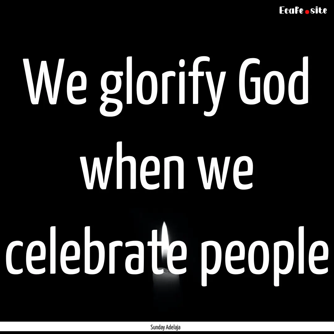 We glorify God when we celebrate people : Quote by Sunday Adelaja