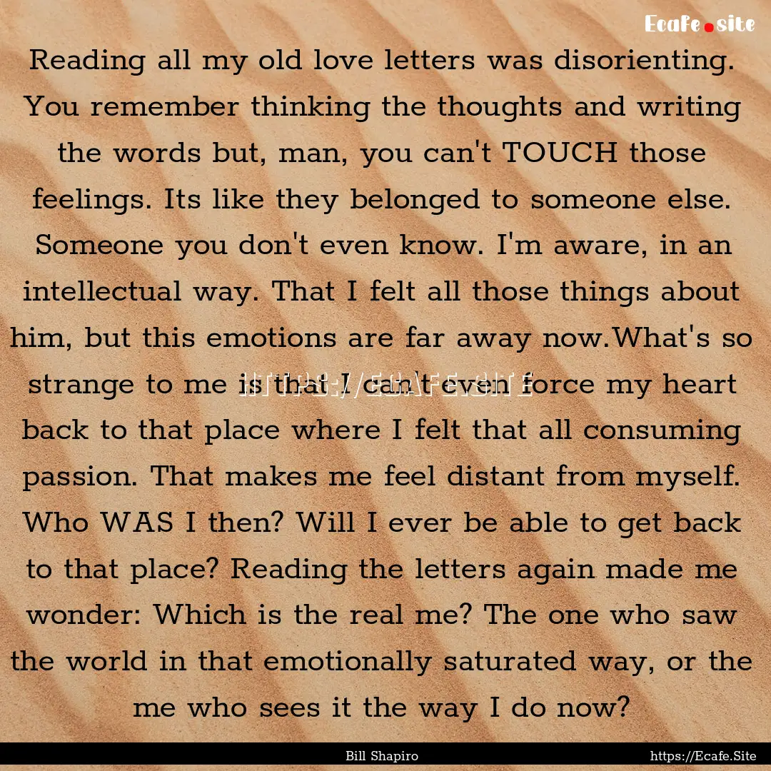 Reading all my old love letters was disorienting..... : Quote by Bill Shapiro