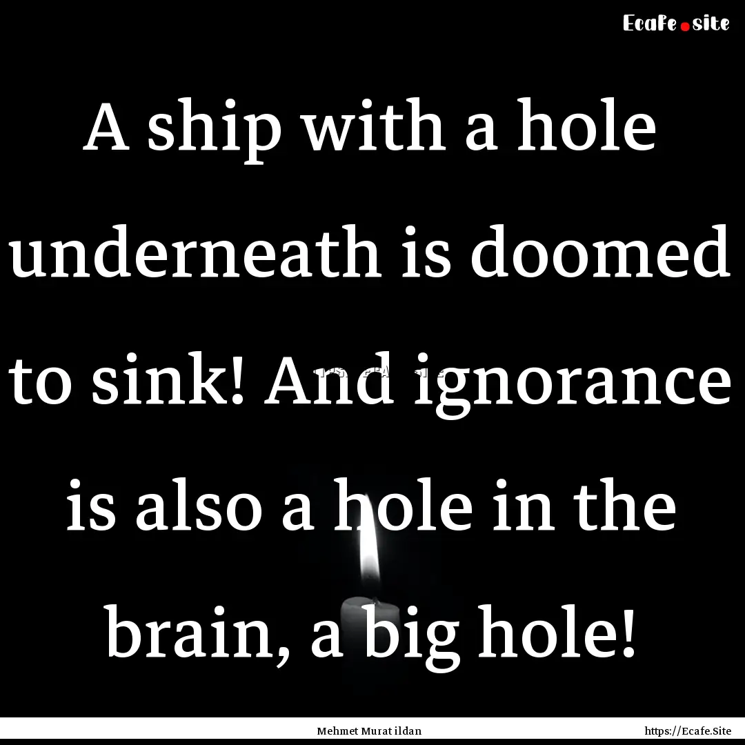 A ship with a hole underneath is doomed to.... : Quote by Mehmet Murat ildan