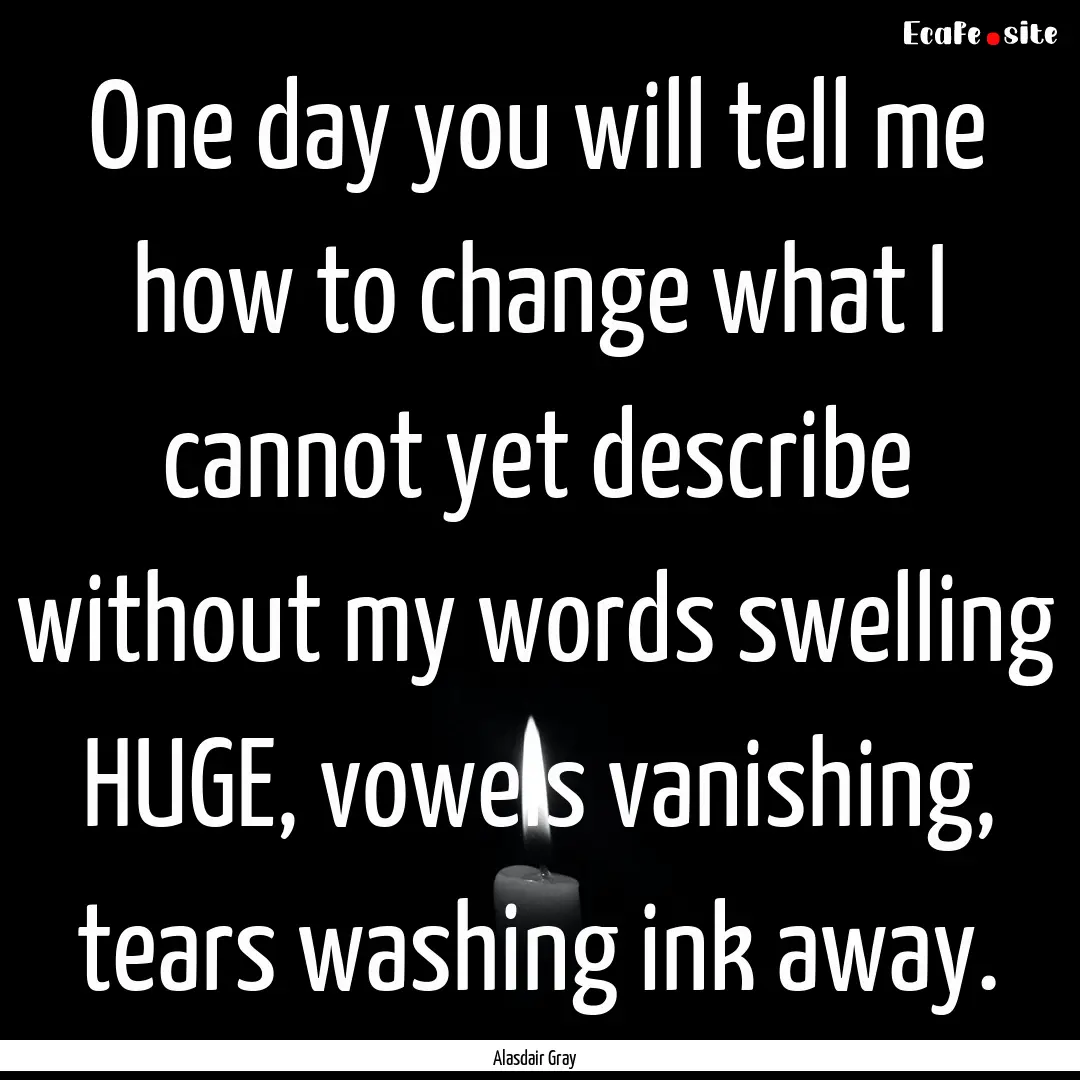 One day you will tell me how to change what.... : Quote by Alasdair Gray