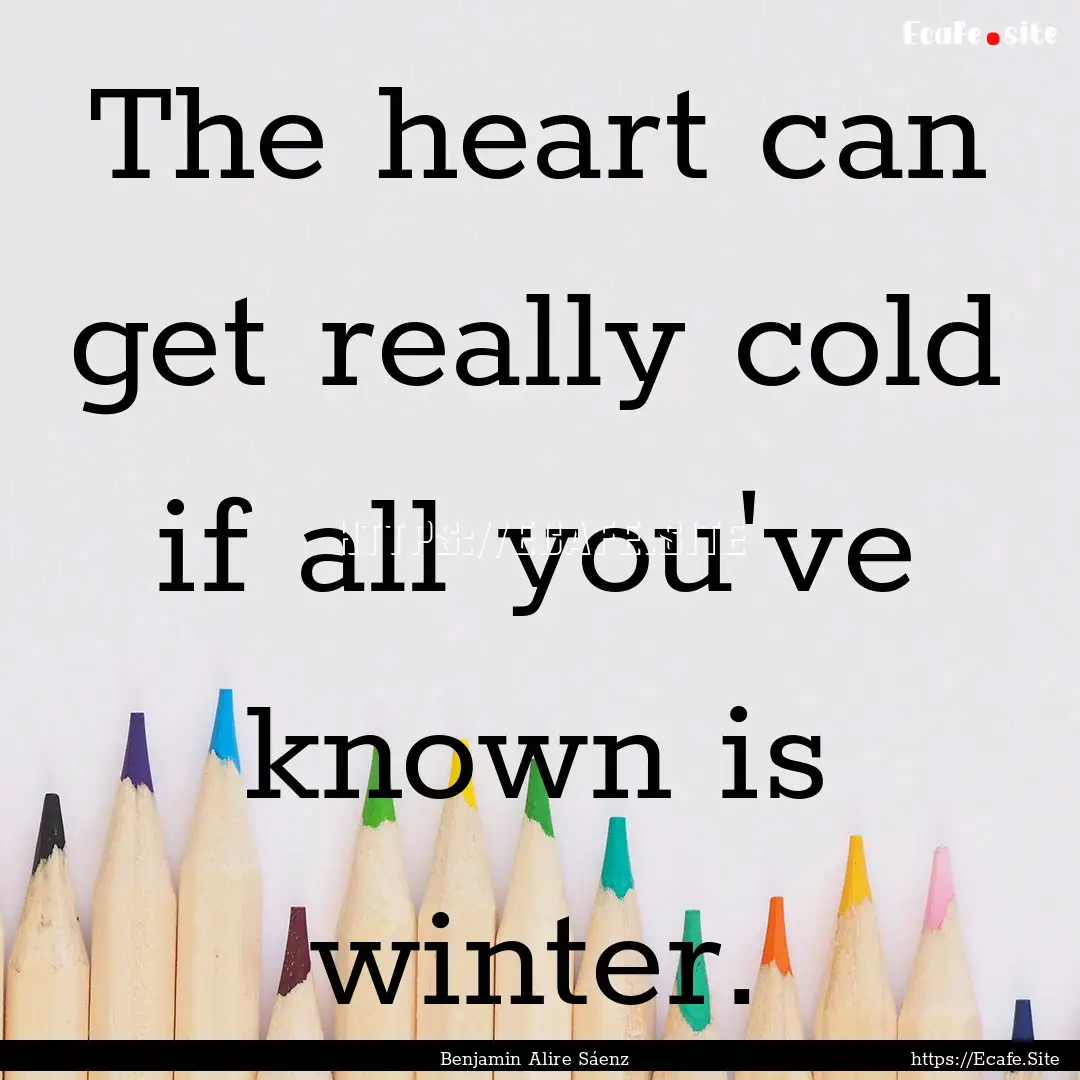 The heart can get really cold if all you've.... : Quote by Benjamin Alire Sáenz