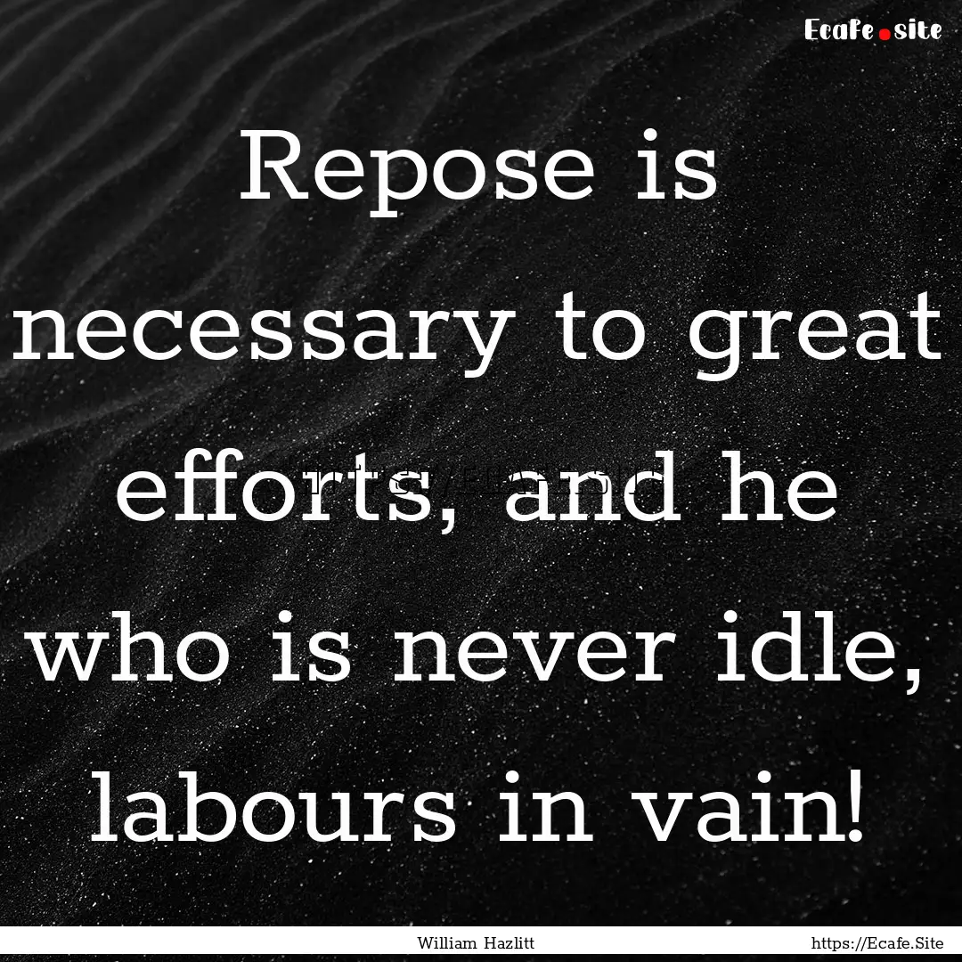 Repose is necessary to great efforts, and.... : Quote by William Hazlitt