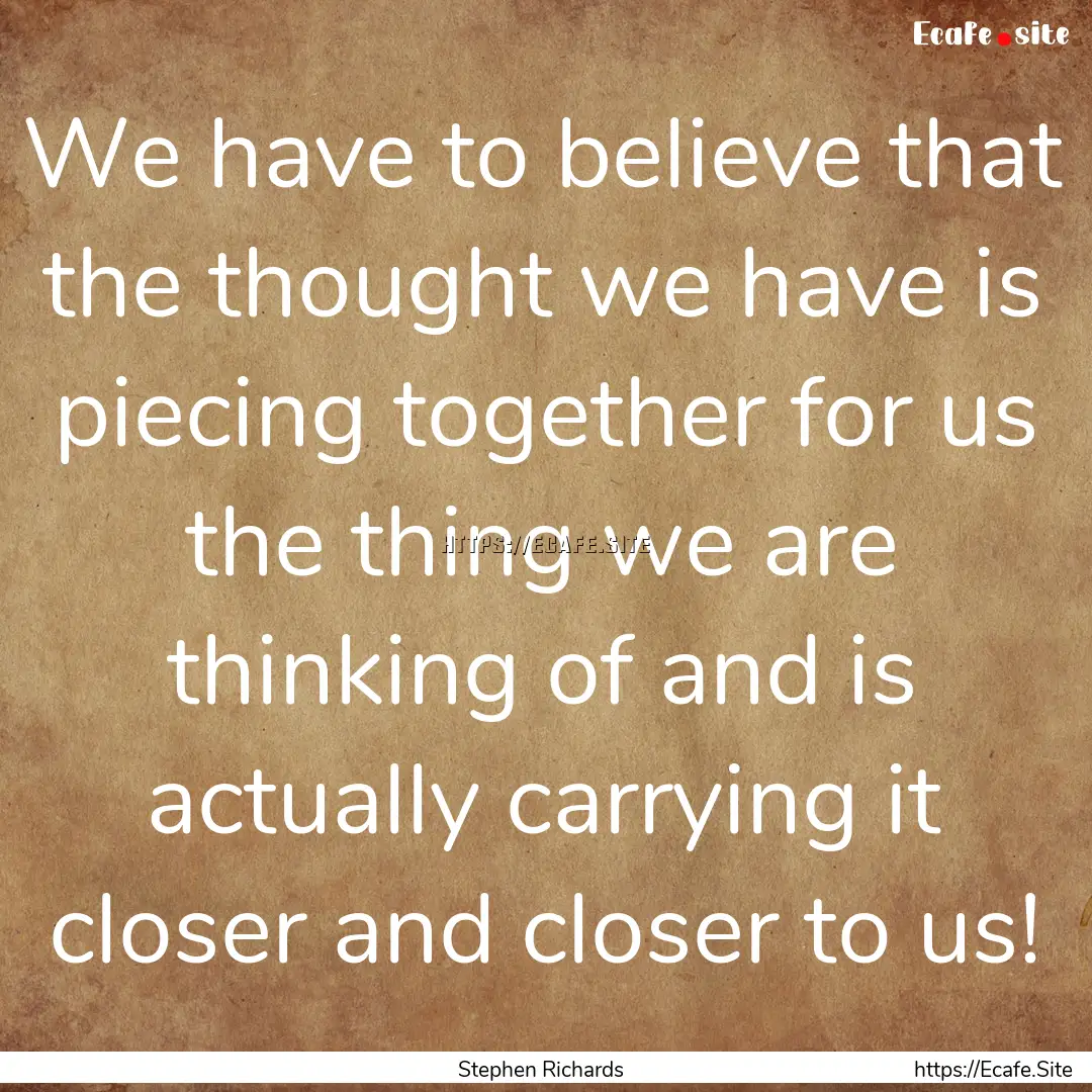 We have to believe that the thought we have.... : Quote by Stephen Richards