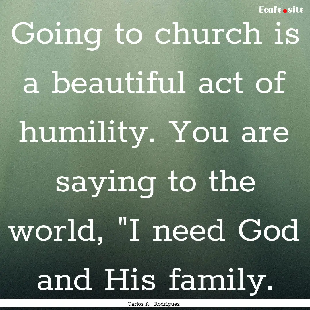 Going to church is a beautiful act of humility..... : Quote by Carlos A. Rodriguez