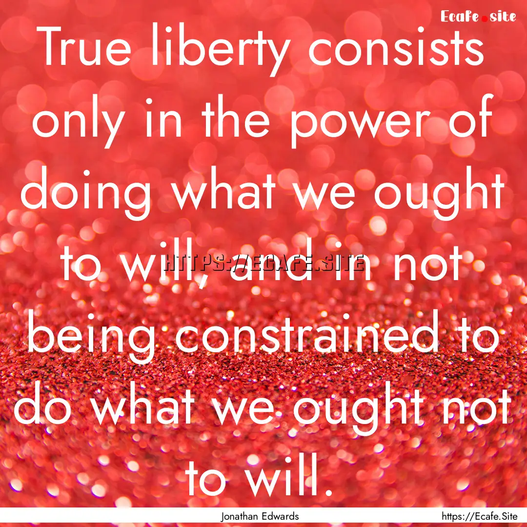 True liberty consists only in the power of.... : Quote by Jonathan Edwards