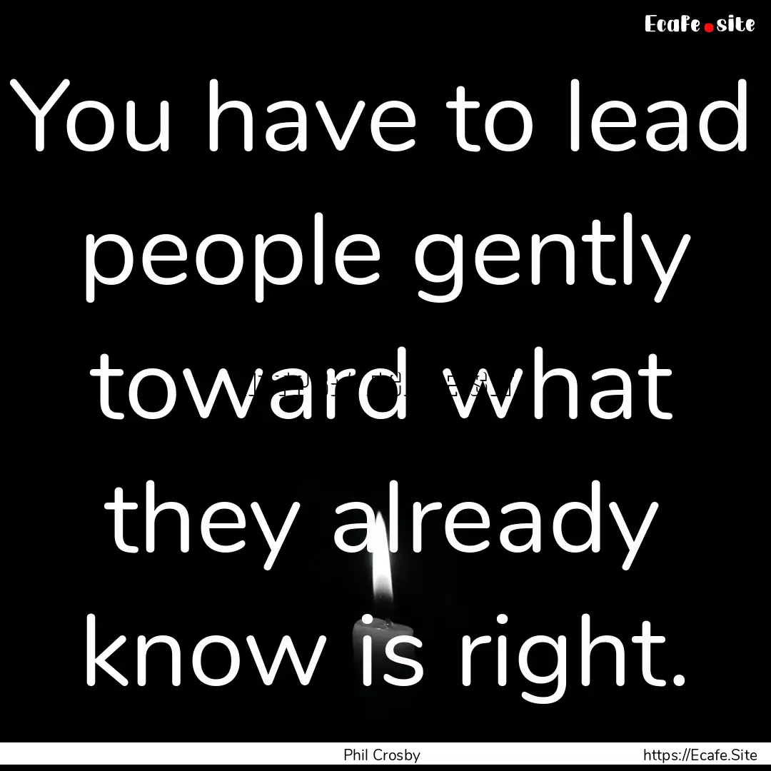 You have to lead people gently toward what.... : Quote by Phil Crosby