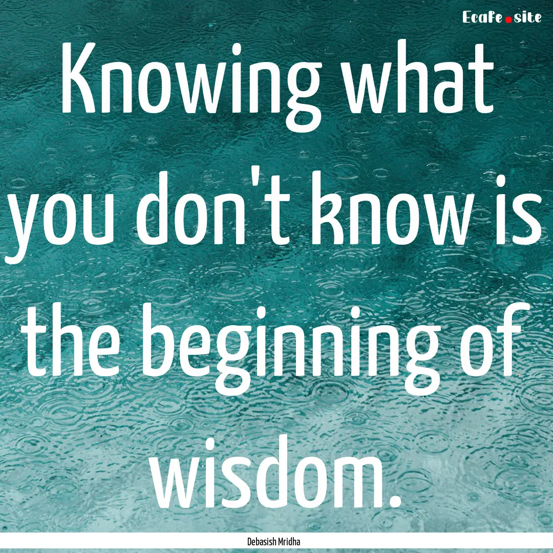 Knowing what you don't know is the beginning.... : Quote by Debasish Mridha