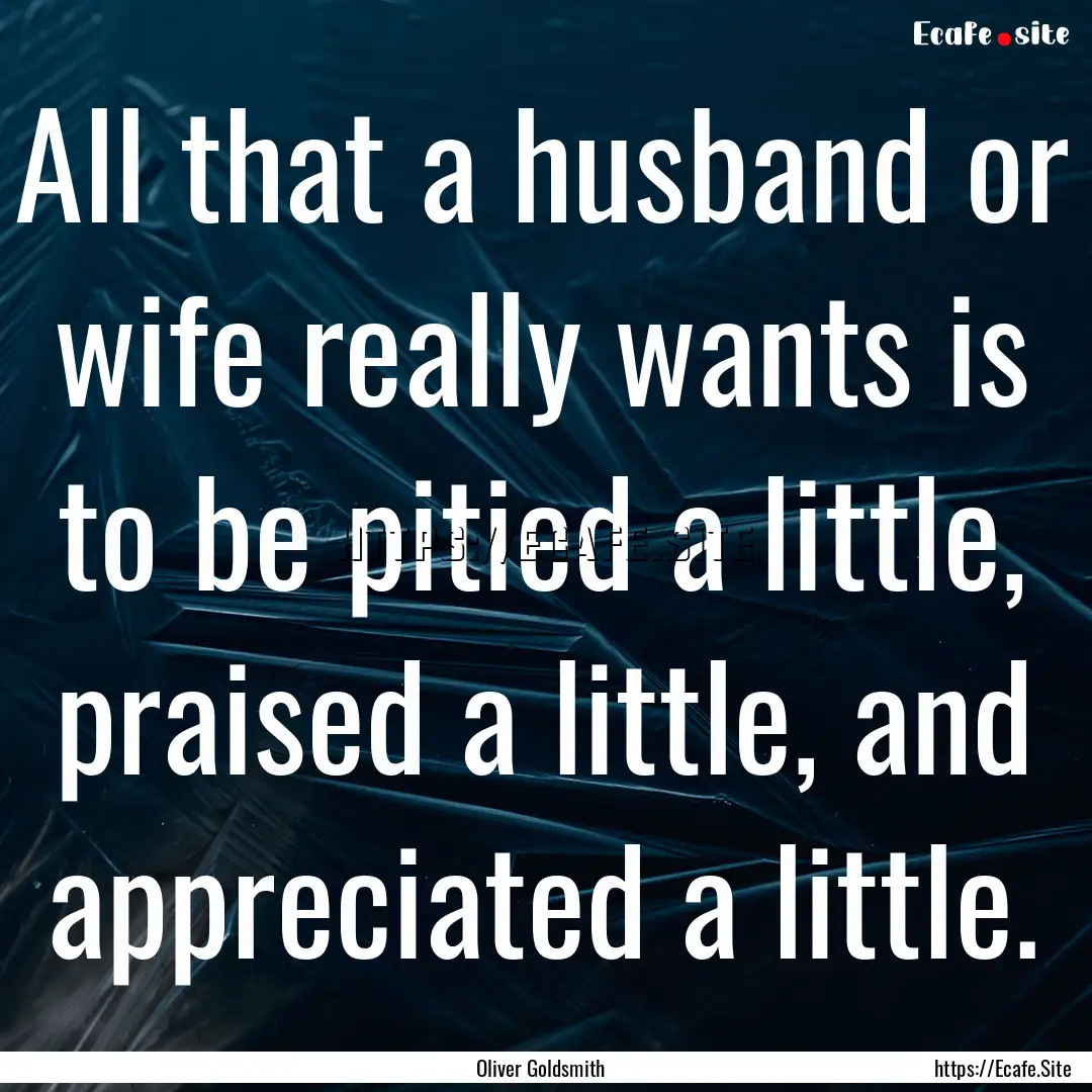 All that a husband or wife really wants is.... : Quote by Oliver Goldsmith