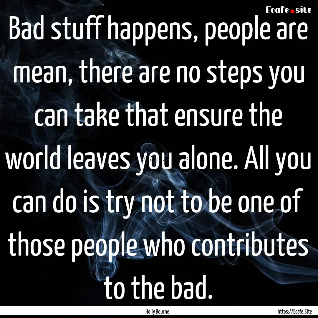 Bad stuff happens, people are mean, there.... : Quote by Holly Bourne