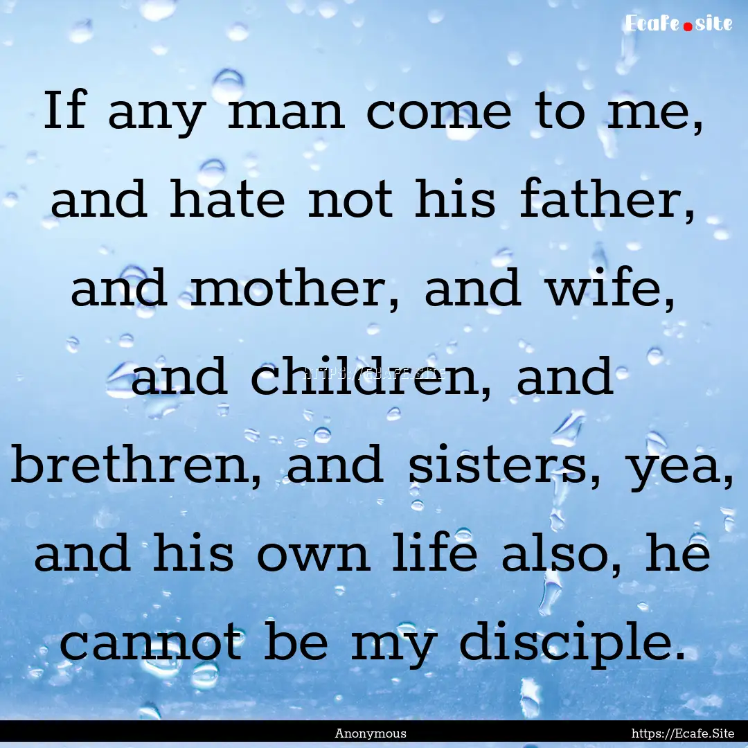 If any man come to me, and hate not his father,.... : Quote by Anonymous