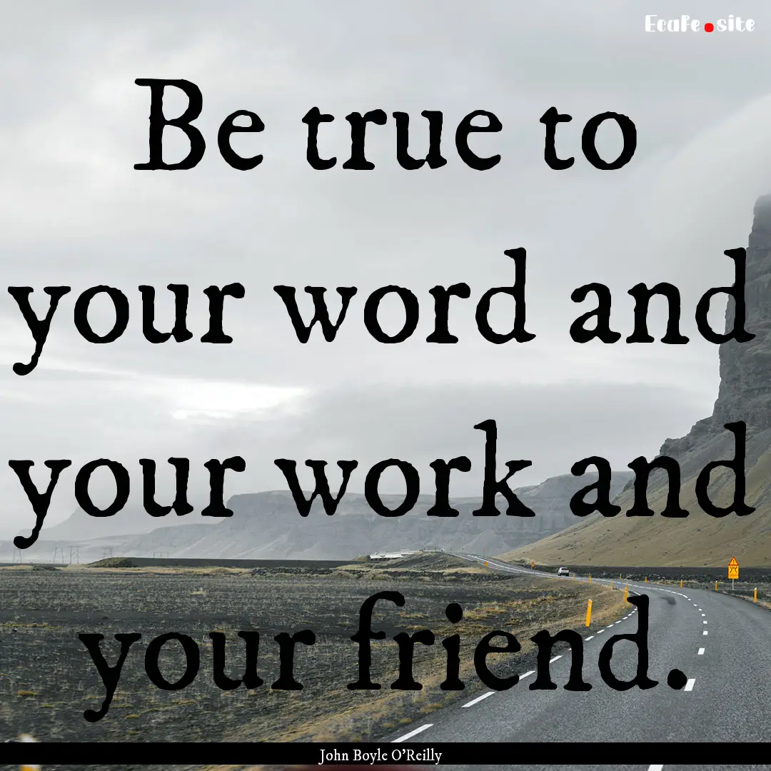 Be true to your word and your work and your.... : Quote by John Boyle O'Reilly