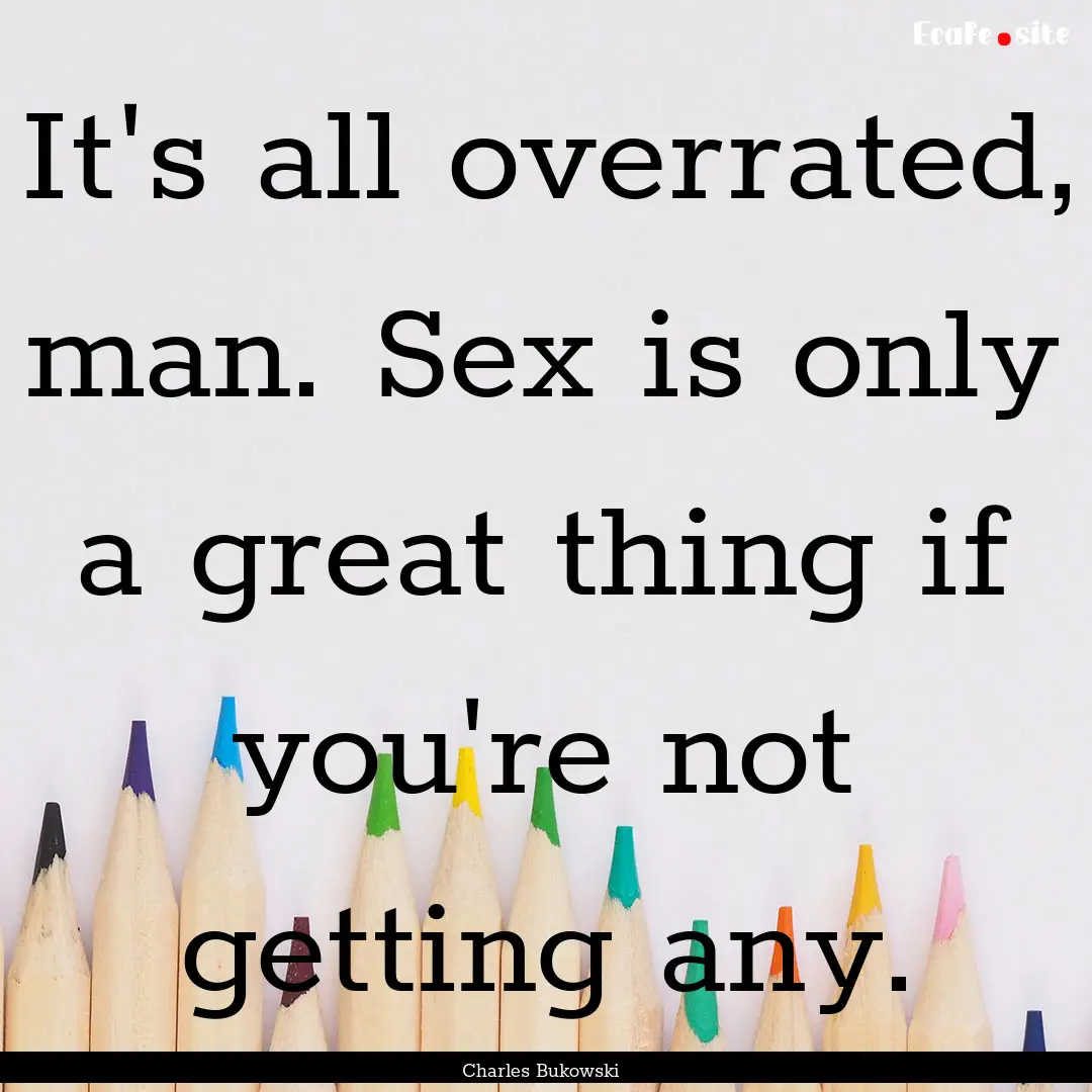 It's all overrated, man. Sex is only a great.... : Quote by Charles Bukowski