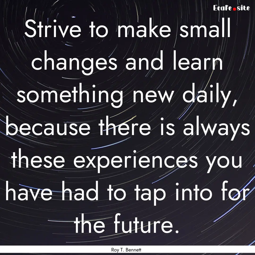 Strive to make small changes and learn something.... : Quote by Roy T. Bennett