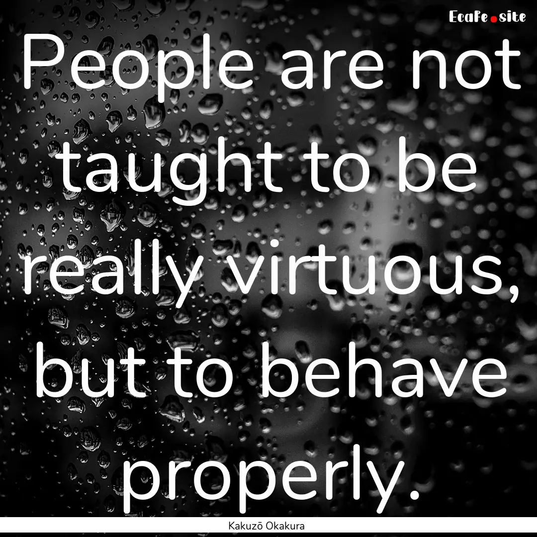 People are not taught to be really virtuous,.... : Quote by Kakuzō Okakura