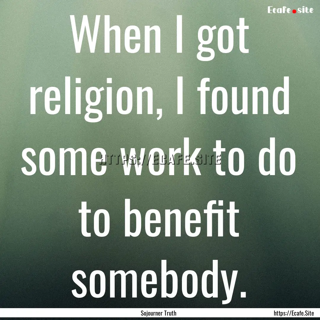 When I got religion, I found some work to.... : Quote by Sojourner Truth