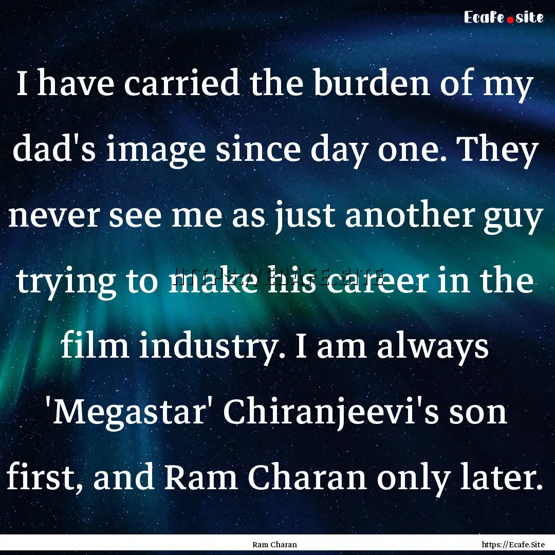 I have carried the burden of my dad's image.... : Quote by Ram Charan