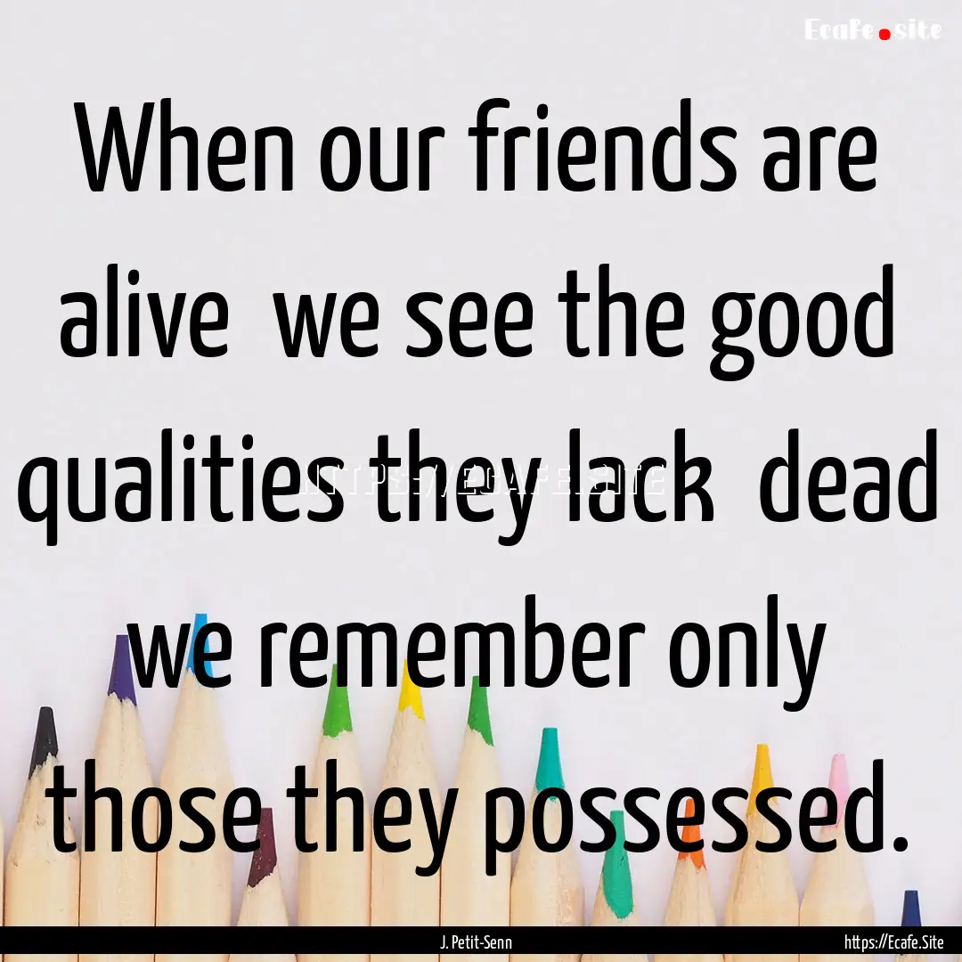 When our friends are alive we see the good.... : Quote by J. Petit-Senn