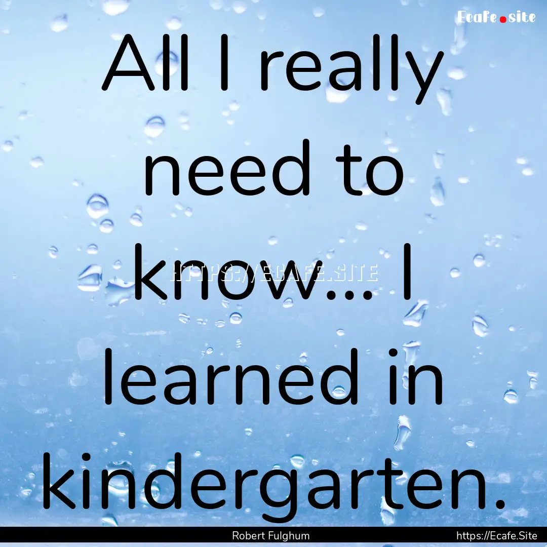 All I really need to know... I learned in.... : Quote by Robert Fulghum