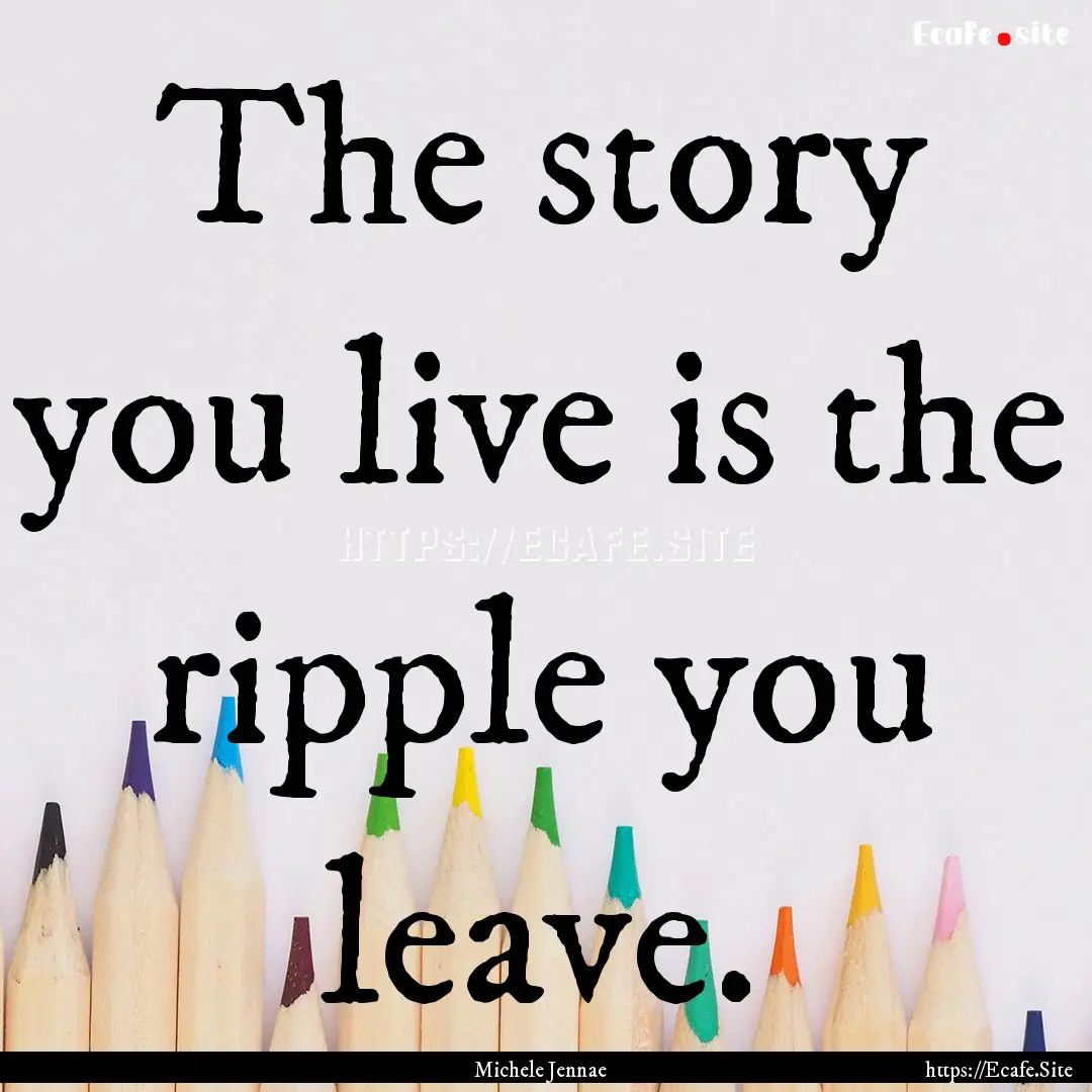 The story you live is the ripple you leave..... : Quote by Michele Jennae