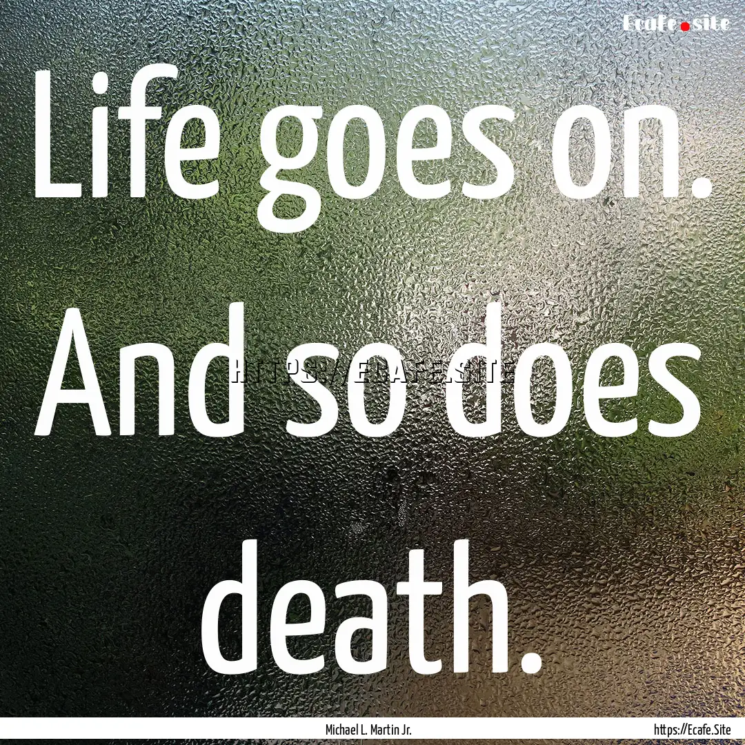 Life goes on. And so does death. : Quote by Michael L. Martin Jr.