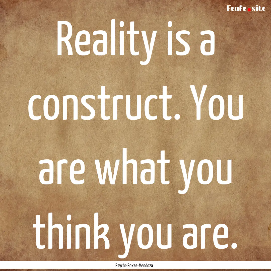 Reality is a construct. You are what you.... : Quote by Psyche Roxas-Mendoza