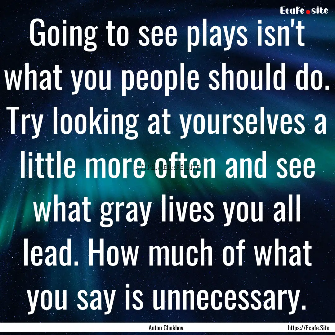 Going to see plays isn't what you people.... : Quote by Anton Chekhov