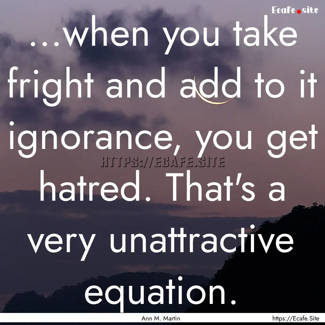 ...when you take fright and add to it ignorance,.... : Quote by Ann M. Martin