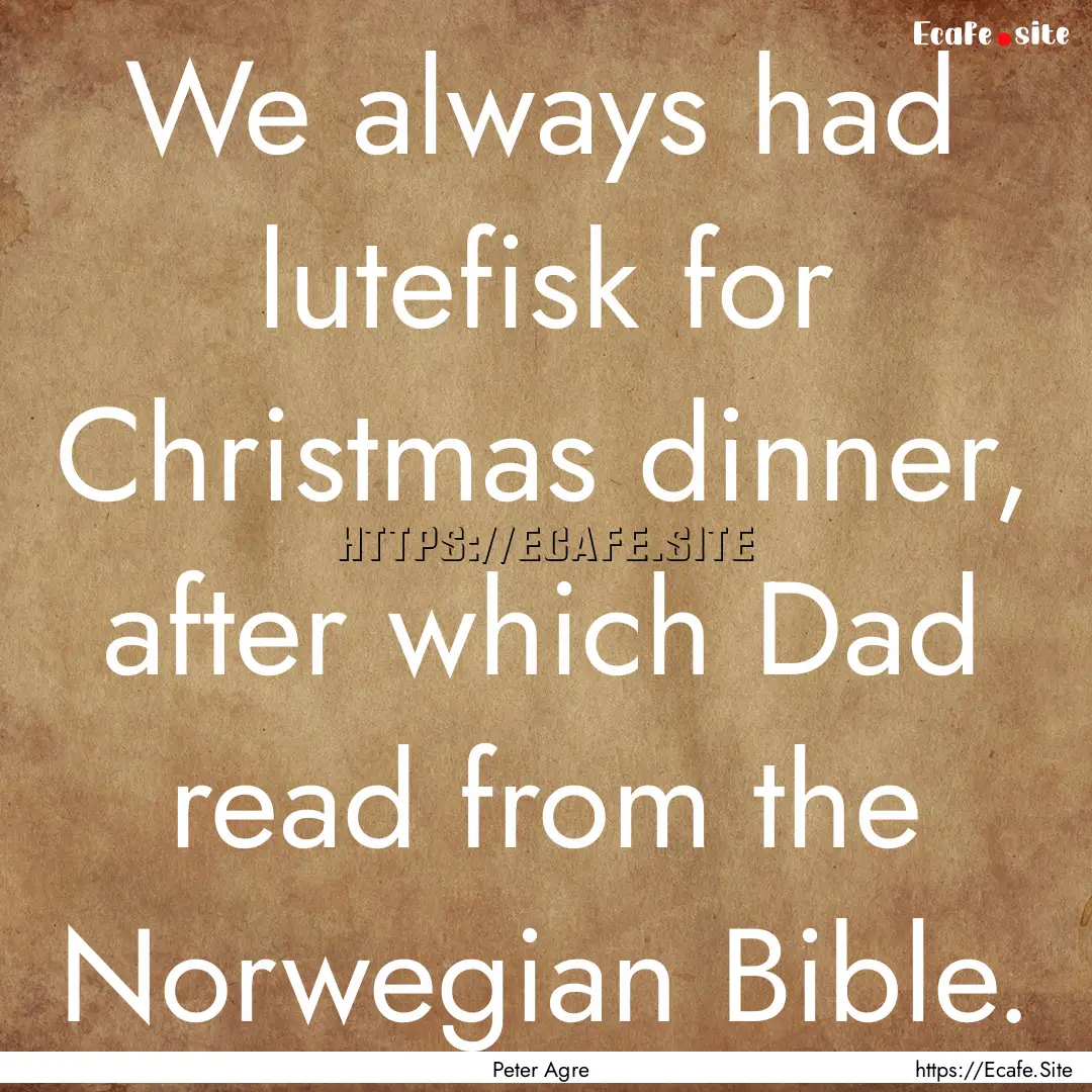 We always had lutefisk for Christmas dinner,.... : Quote by Peter Agre