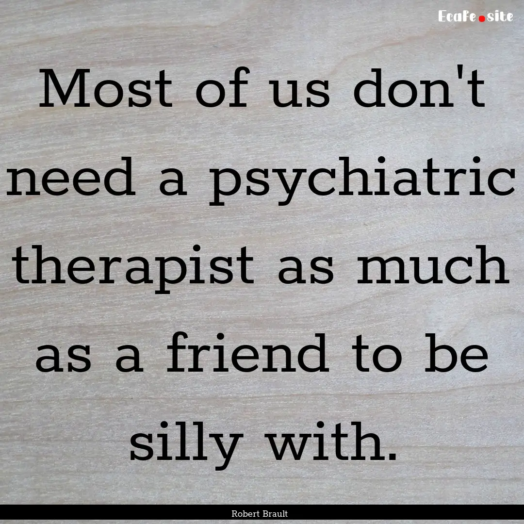 Most of us don't need a psychiatric therapist.... : Quote by Robert Brault