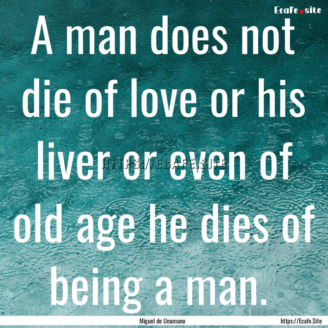 A man does not die of love or his liver or.... : Quote by Miguel de Unamuno