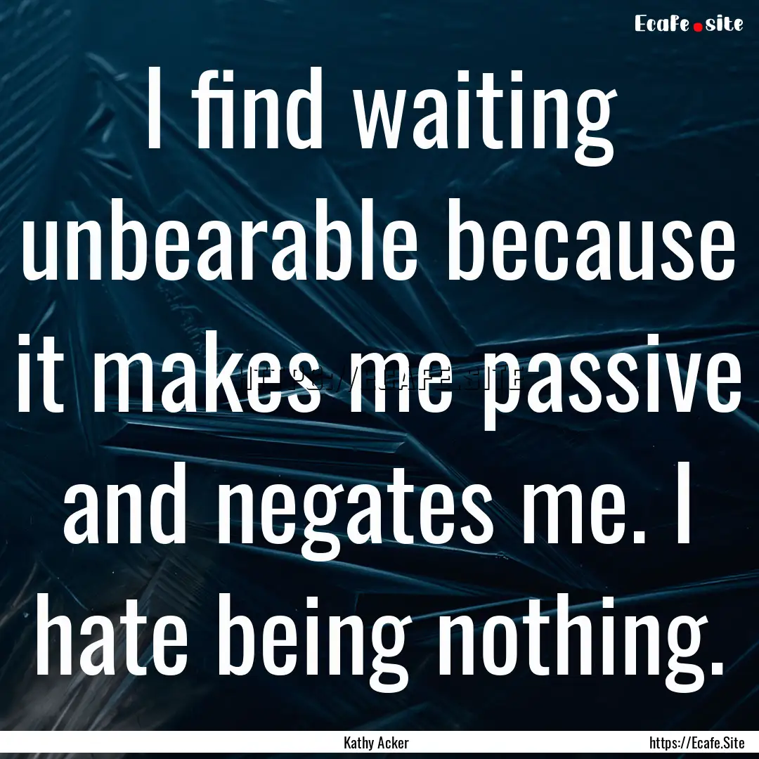 I find waiting unbearable because it makes.... : Quote by Kathy Acker