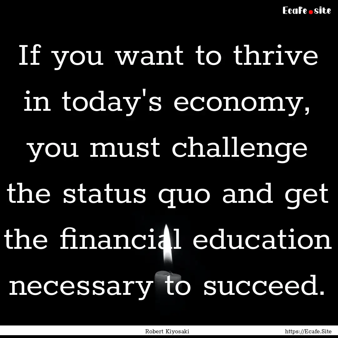 If you want to thrive in today's economy,.... : Quote by Robert Kiyosaki