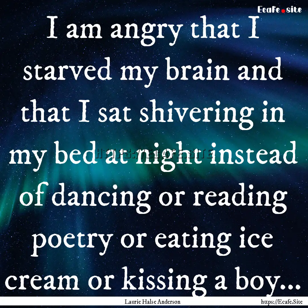 I am angry that I starved my brain and that.... : Quote by Laurie Halse Anderson