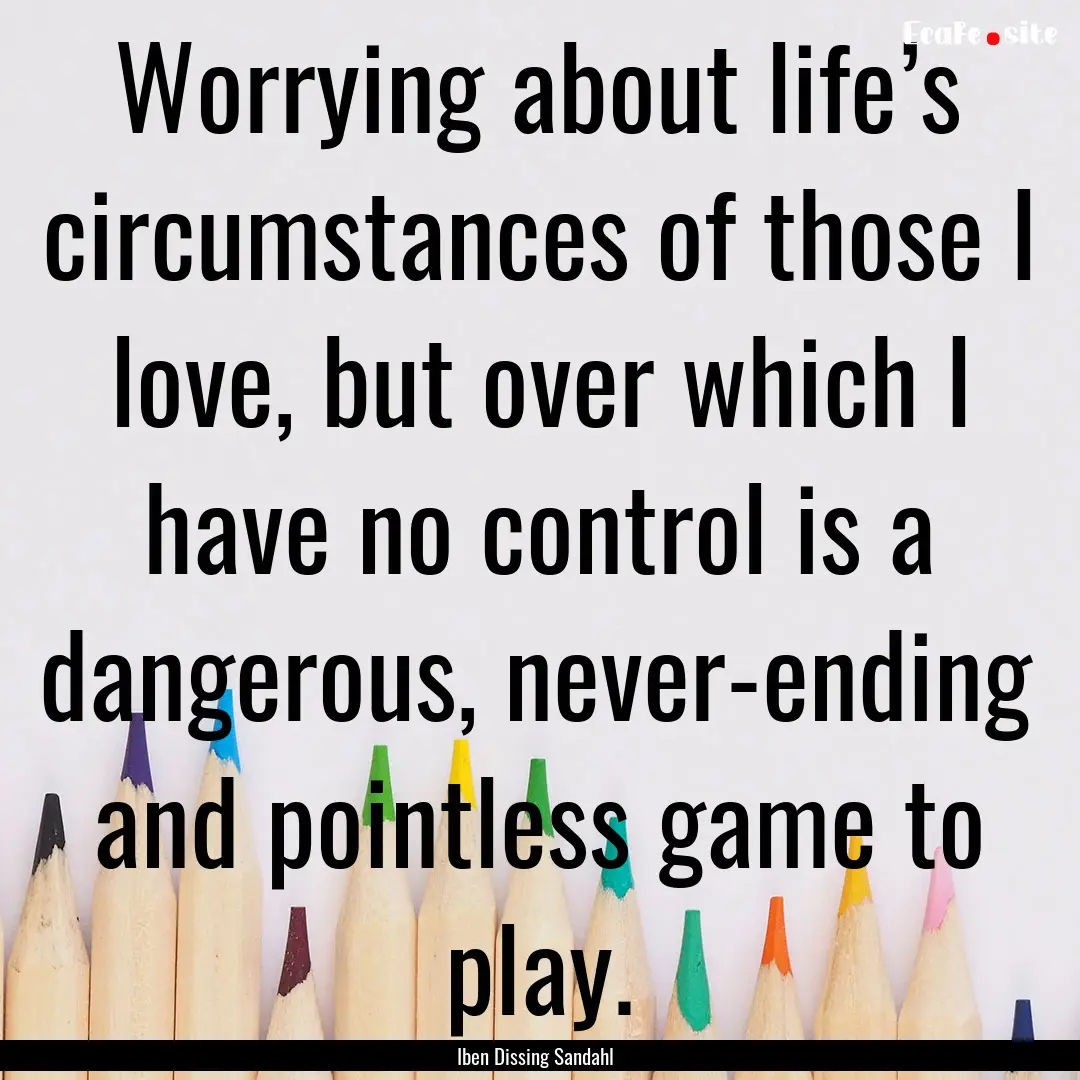 Worrying about life’s circumstances of.... : Quote by Iben Dissing Sandahl