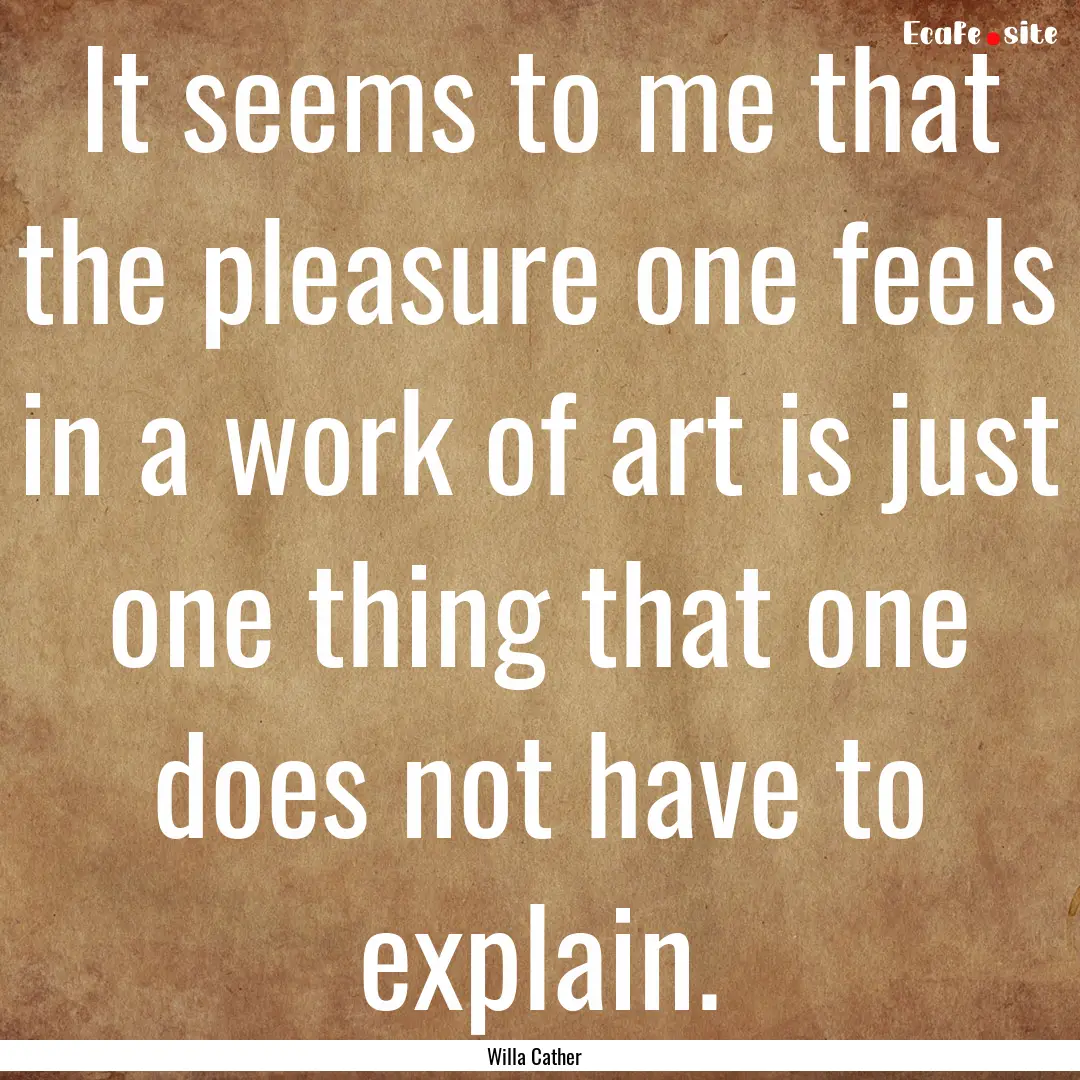 It seems to me that the pleasure one feels.... : Quote by Willa Cather