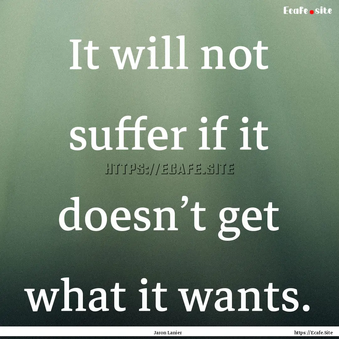 It will not suffer if it doesn’t get what.... : Quote by Jaron Lanier