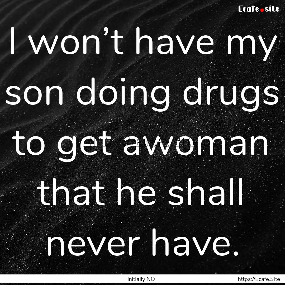 I won’t have my son doing drugs to get.... : Quote by Initially NO