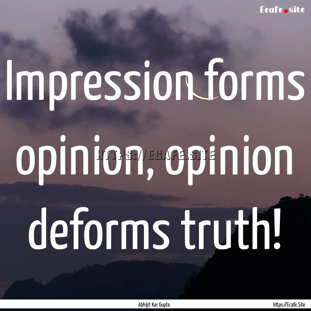 Impression forms opinion, opinion deforms.... : Quote by Abhijit Kar Gupta