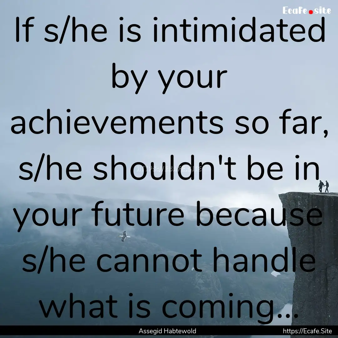 If s/he is intimidated by your achievements.... : Quote by Assegid Habtewold