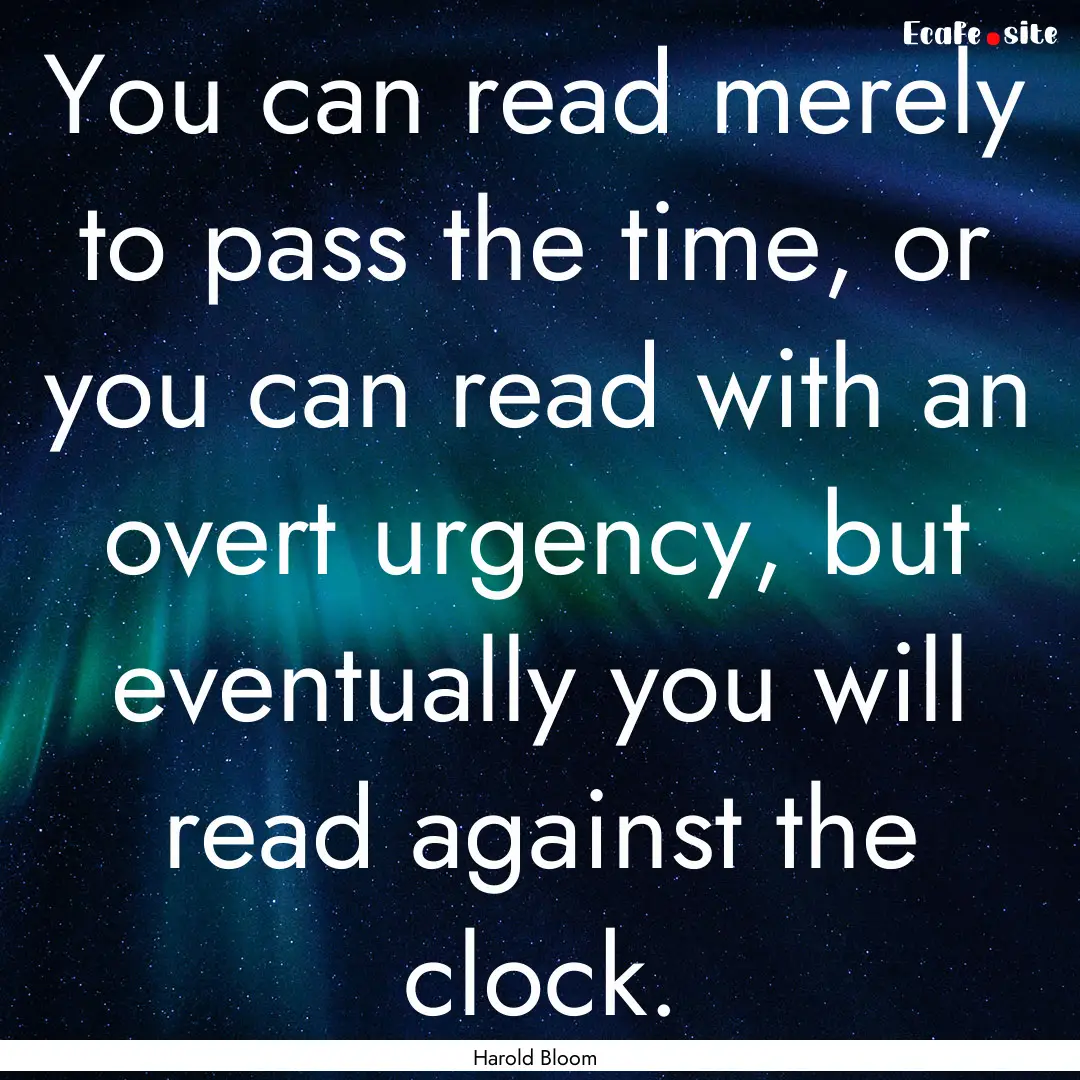 You can read merely to pass the time, or.... : Quote by Harold Bloom