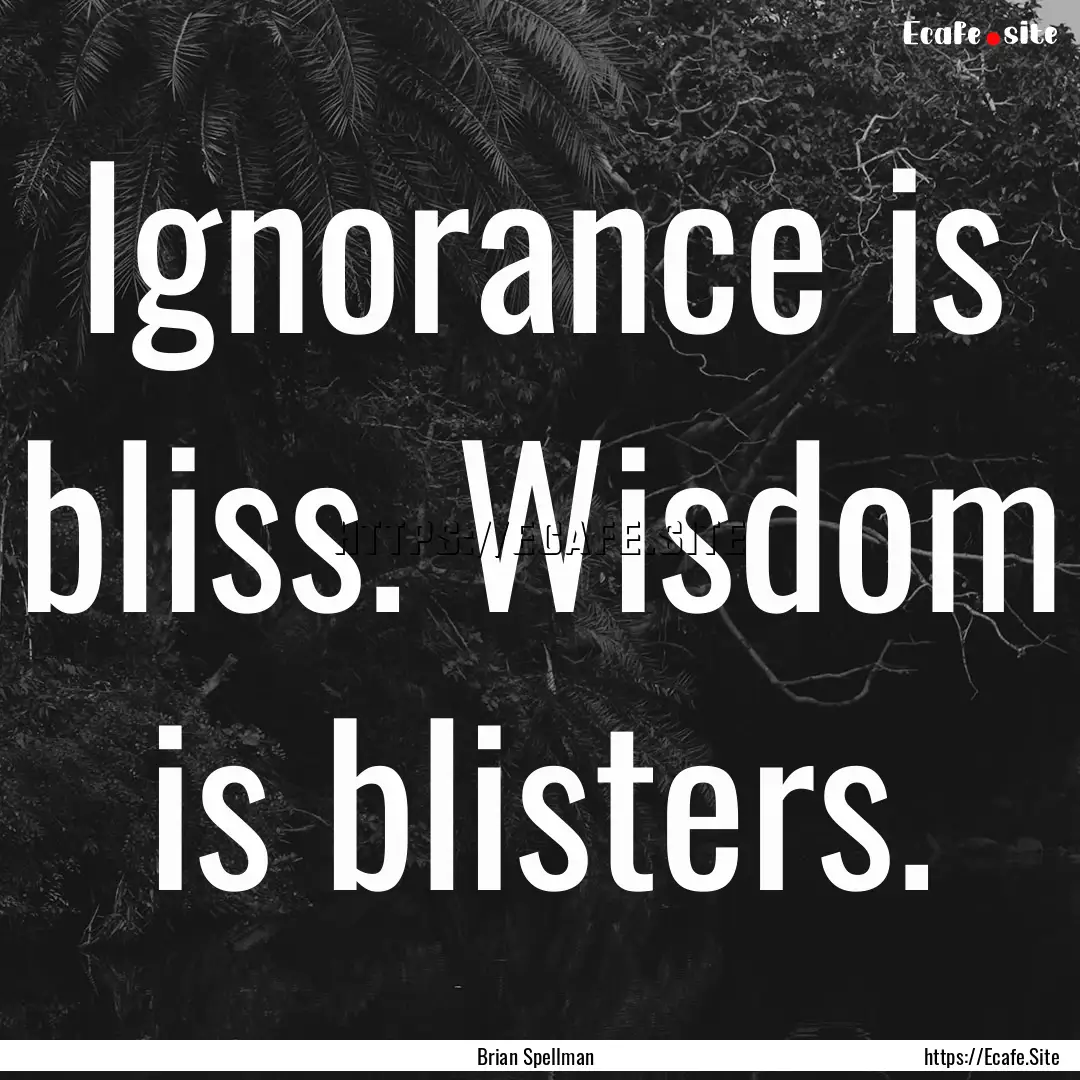 Ignorance is bliss. Wisdom is blisters. : Quote by Brian Spellman