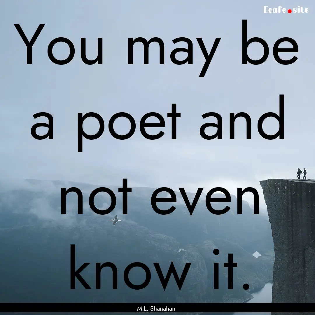 You may be a poet and not even know it. : Quote by M.L. Shanahan