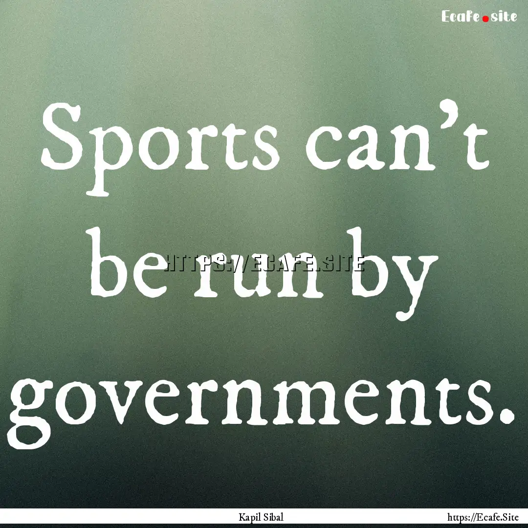 Sports can't be run by governments. : Quote by Kapil Sibal