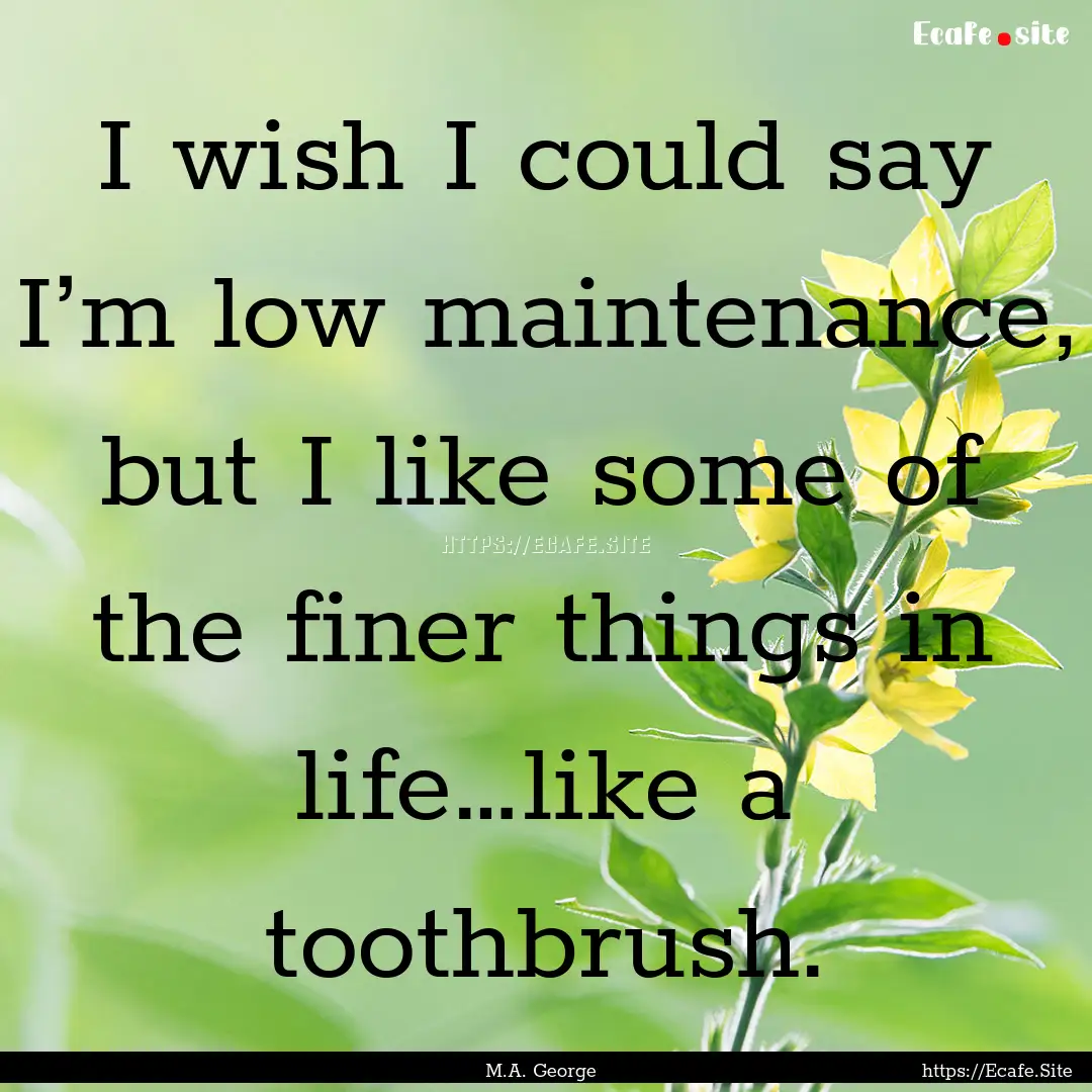 I wish I could say I’m low maintenance,.... : Quote by M.A. George