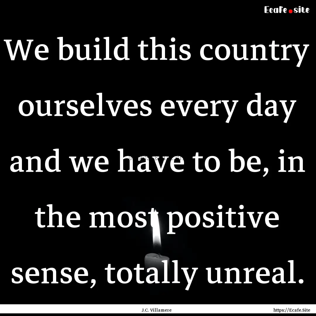 We build this country ourselves every day.... : Quote by J.C. Villamere