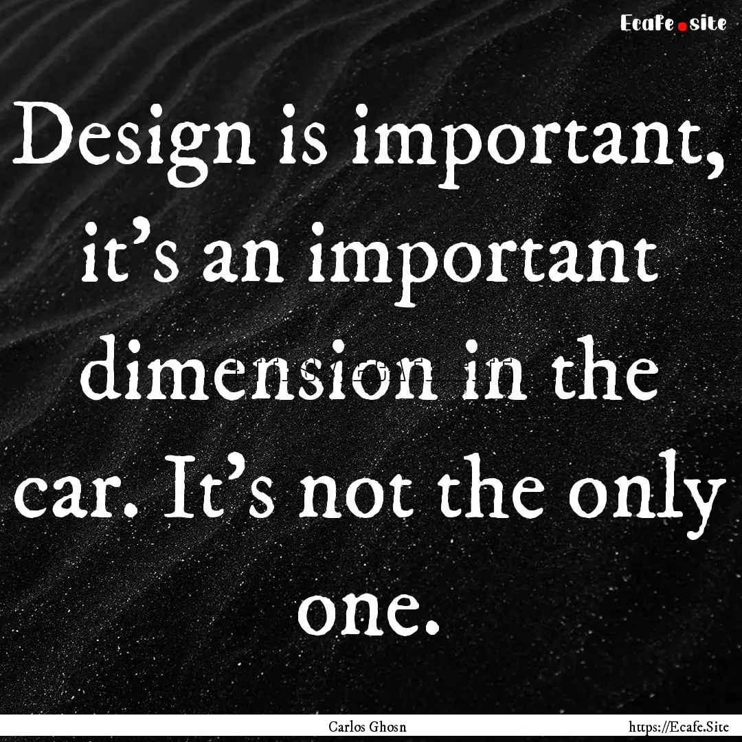 Design is important, it's an important dimension.... : Quote by Carlos Ghosn