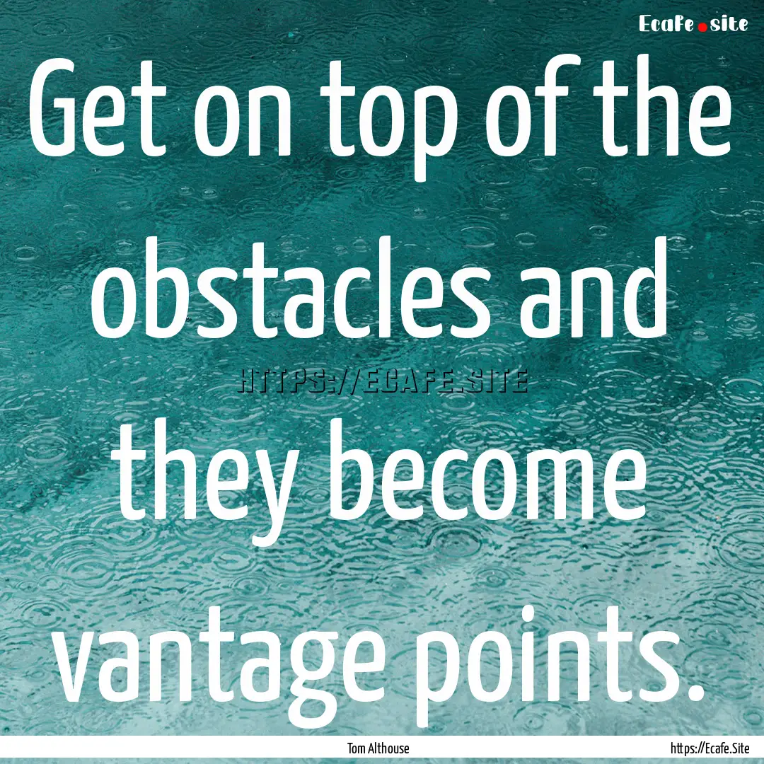 Get on top of the obstacles and they become.... : Quote by Tom Althouse