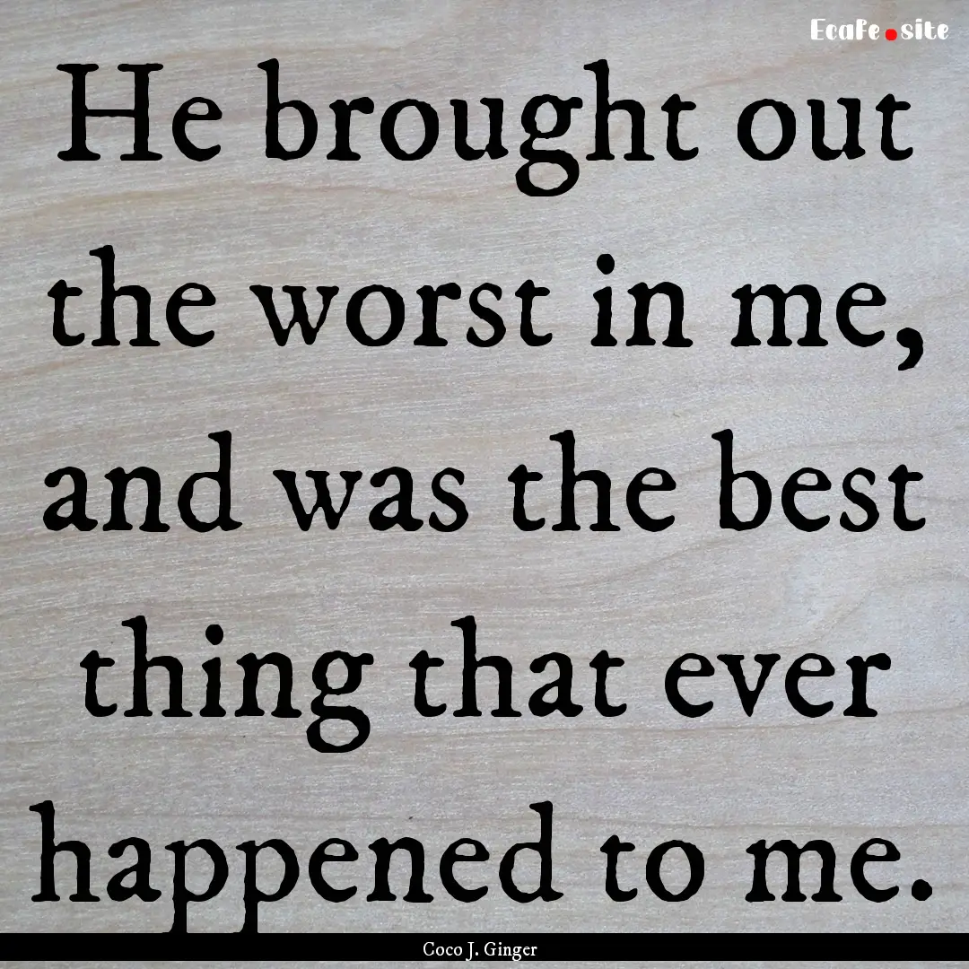 He brought out the worst in me, and was the.... : Quote by Coco J. Ginger