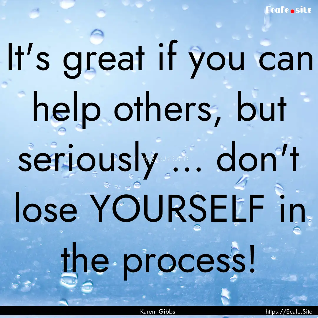 It's great if you can help others, but seriously.... : Quote by Karen Gibbs