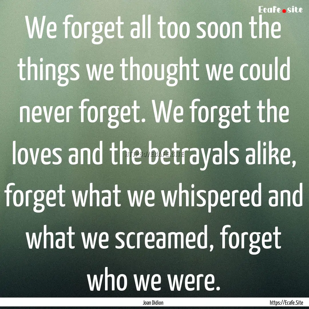 We forget all too soon the things we thought.... : Quote by Joan Didion